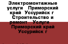 Электромонтажные услуги - Приморский край, Уссурийск г. Строительство и ремонт » Услуги   . Приморский край,Уссурийск г.